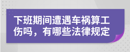 下班期间遭遇车祸算工伤吗，有哪些法律规定