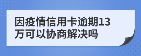 因疫情信用卡逾期13万可以协商解决吗