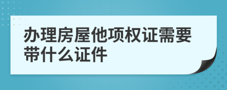 办理房屋他项权证需要带什么证件