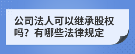 公司法人可以继承股权吗？有哪些法律规定