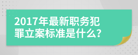 2017年最新职务犯罪立案标准是什么？