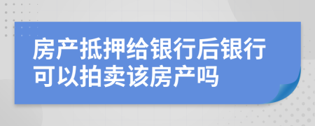 房产抵押给银行后银行可以拍卖该房产吗