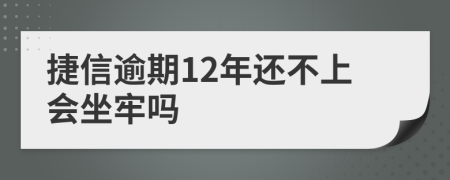 捷信逾期12年还不上会坐牢吗