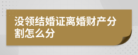 没领结婚证离婚财产分割怎么分