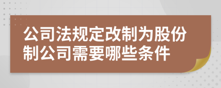 公司法规定改制为股份制公司需要哪些条件