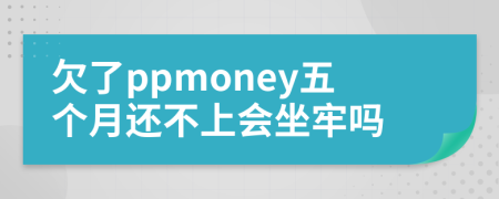 欠了ppmoney五个月还不上会坐牢吗