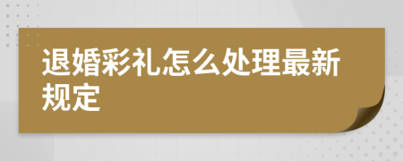 退婚彩礼怎么处理最新规定