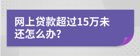 网上贷款超过15万未还怎么办？