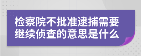 检察院不批准逮捕需要继续侦查的意思是什么