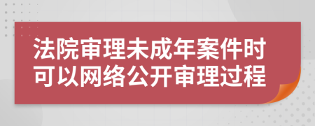 法院审理未成年案件时可以网络公开审理过程