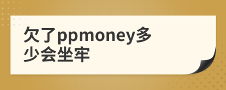 欠了ppmoney多少会坐牢