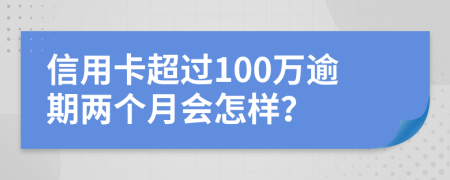 信用卡超过100万逾期两个月会怎样？