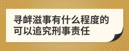 寻衅滋事有什么程度的可以追究刑事责任