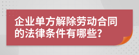 企业单方解除劳动合同的法律条件有哪些？