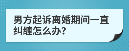 男方起诉离婚期间一直纠缠怎么办？