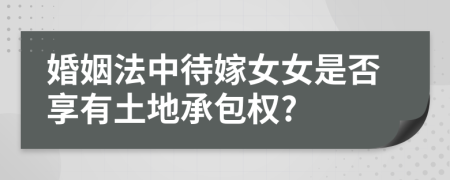 婚姻法中待嫁女女是否享有土地承包权?