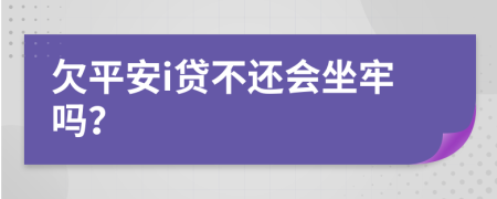 欠平安i贷不还会坐牢吗？