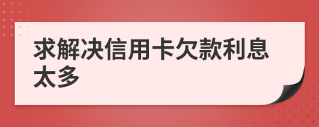 求解决信用卡欠款利息太多