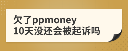 欠了ppmoney 10天没还会被起诉吗