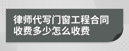 律师代写门窗工程合同收费多少怎么收费