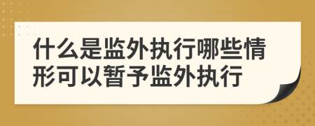 什么是监外执行哪些情形可以暂予监外执行