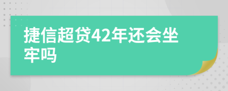 捷信超贷42年还会坐牢吗