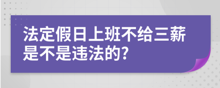 法定假日上班不给三薪是不是违法的?