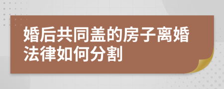 婚后共同盖的房子离婚法律如何分割