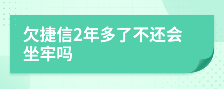 欠捷信2年多了不还会坐牢吗