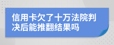 信用卡欠了十万法院判决后能推翻结果吗