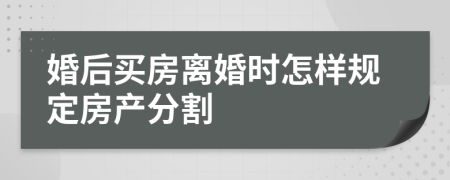 婚后买房离婚时怎样规定房产分割