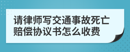 请律师写交通事故死亡赔偿协议书怎么收费