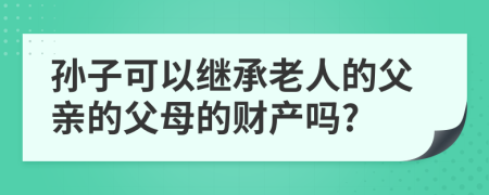 孙子可以继承老人的父亲的父母的财产吗?