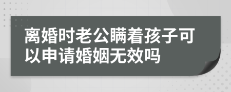 离婚时老公瞒着孩子可以申请婚姻无效吗
