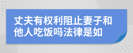 丈夫有权利阻止妻子和他人吃饭吗法律是如
