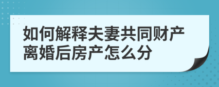 如何解释夫妻共同财产离婚后房产怎么分