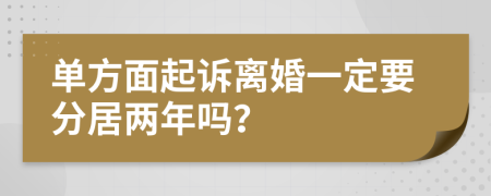 单方面起诉离婚一定要分居两年吗？