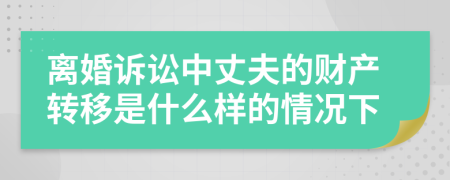 离婚诉讼中丈夫的财产转移是什么样的情况下