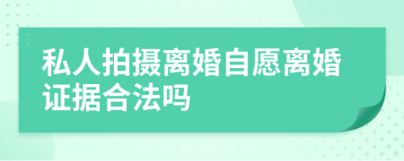 私人拍摄离婚自愿离婚证据合法吗