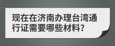 现在在济南办理台湾通行证需要哪些材料？