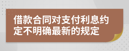 借款合同对支付利息约定不明确最新的规定