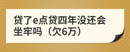 贷了e点贷四年没还会坐牢吗（欠6万）