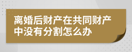 离婚后财产在共同财产中没有分割怎么办