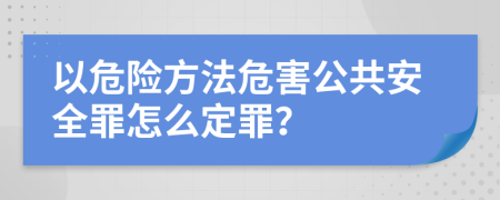 以危险方法危害公共安全罪怎么定罪？