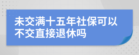 未交满十五年社保可以不交直接退休吗