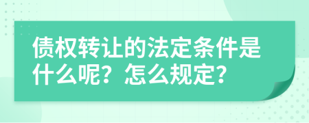 债权转让的法定条件是什么呢？怎么规定？