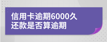 信用卡逾期6000久还款是否算逾期