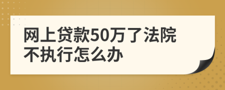 网上贷款50万了法院不执行怎么办