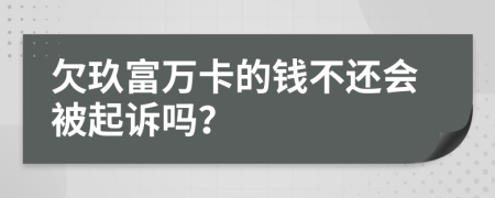 欠玖富万卡的钱不还会被起诉吗？