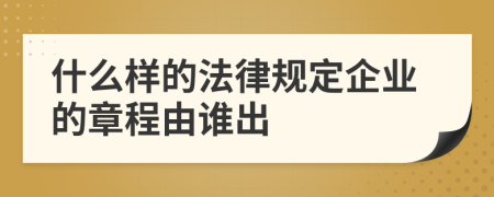 什么样的法律规定企业的章程由谁出